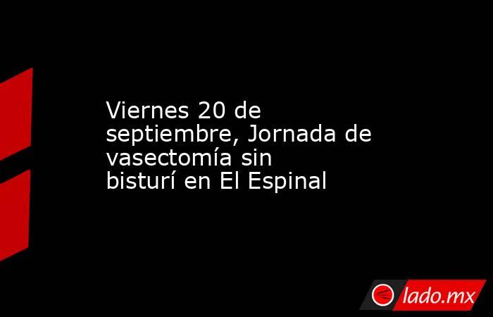 Viernes 20 de septiembre, Jornada de vasectomía sin bisturí en El Espinal. Noticias en tiempo real