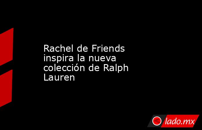Rachel de Friends inspira la nueva colección de Ralph Lauren. Noticias en tiempo real
