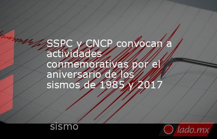 SSPC y CNCP convocan a actividades conmemorativas por el aniversario de los sismos de 1985 y 2017. Noticias en tiempo real
