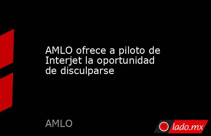 AMLO ofrece a piloto de Interjet la oportunidad de disculparse. Noticias en tiempo real