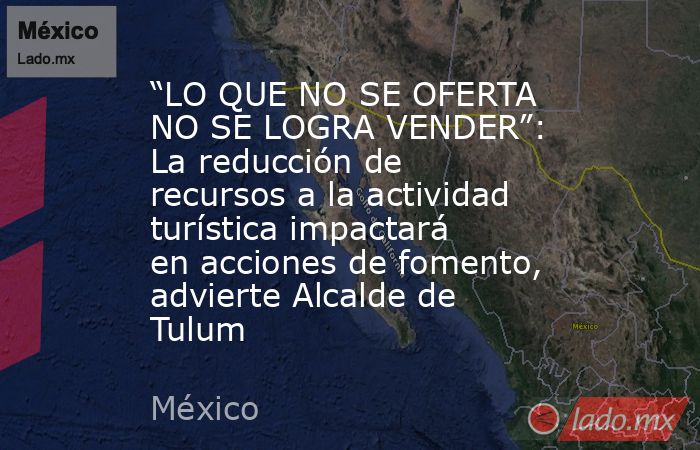 “LO QUE NO SE OFERTA NO SE LOGRA VENDER”: La reducción de recursos a la actividad turística impactará en acciones de fomento, advierte Alcalde de Tulum. Noticias en tiempo real