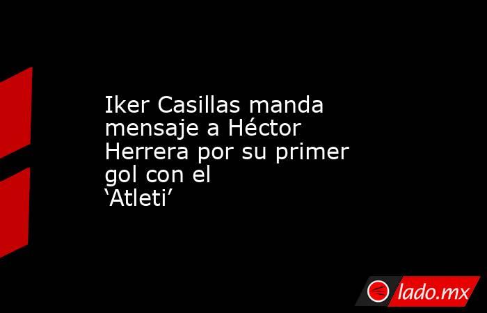 Iker Casillas manda mensaje a Héctor Herrera por su primer gol con el ‘Atleti’
. Noticias en tiempo real