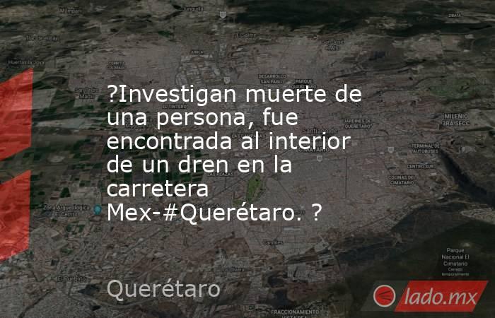?Investigan muerte de una persona, fue encontrada al interior de un dren en la carretera Mex-#Querétaro. ?. Noticias en tiempo real