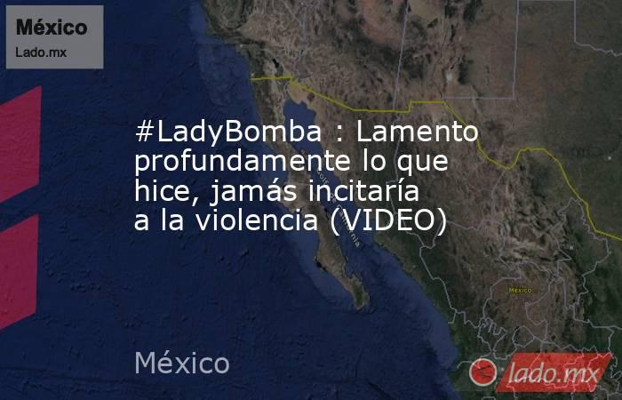 #LadyBomba : Lamento profundamente lo que hice, jamás incitaría a la violencia (VIDEO). Noticias en tiempo real