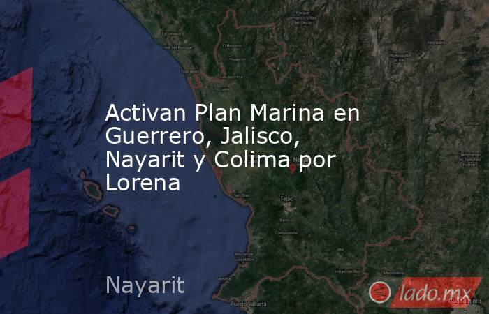 Activan Plan Marina en Guerrero, Jalisco, Nayarit y Colima por Lorena. Noticias en tiempo real