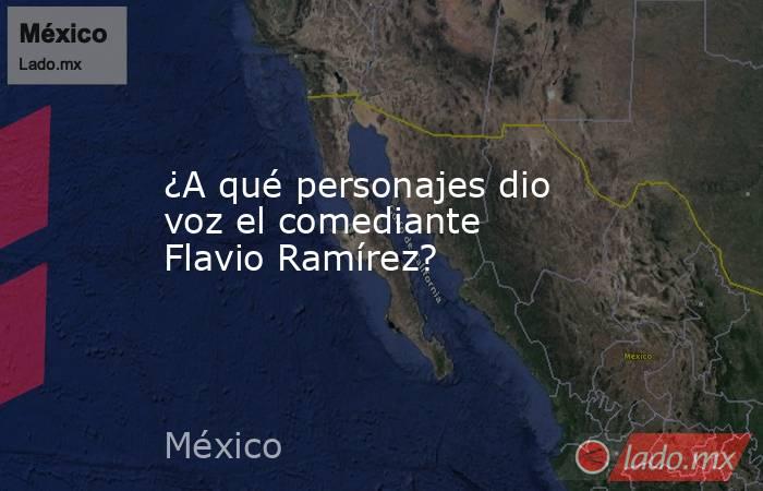 ¿A qué personajes dio voz el comediante Flavio Ramírez?. Noticias en tiempo real