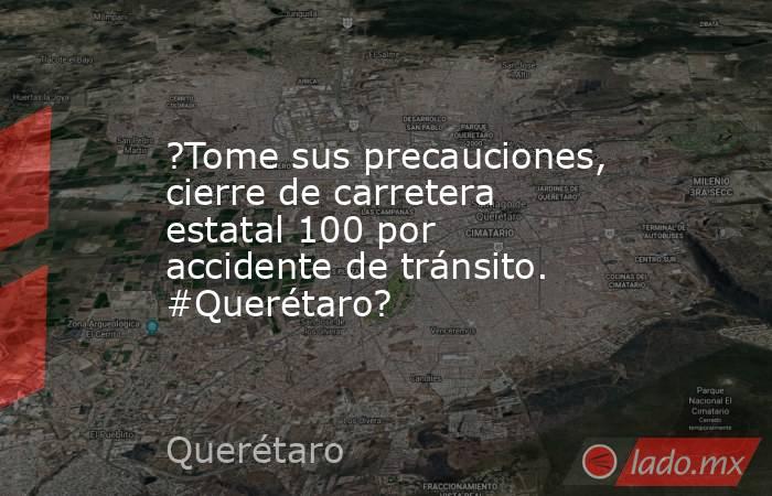 ?Tome sus precauciones, cierre de carretera estatal 100 por accidente de tránsito. #Querétaro?. Noticias en tiempo real