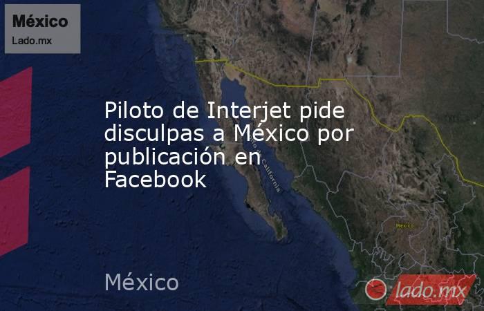 Piloto de Interjet pide disculpas a México por publicación en Facebook. Noticias en tiempo real