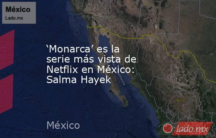 ‘Monarca’ es la serie más vista de Netflix en México: Salma Hayek. Noticias en tiempo real
