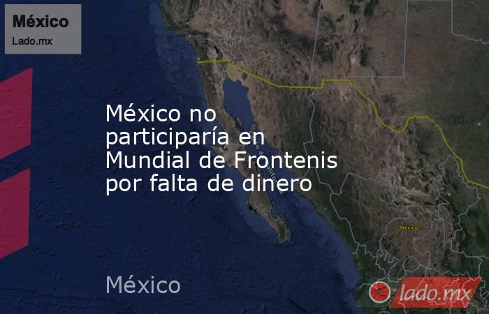 México no participaría en Mundial de Frontenis por falta de dinero. Noticias en tiempo real