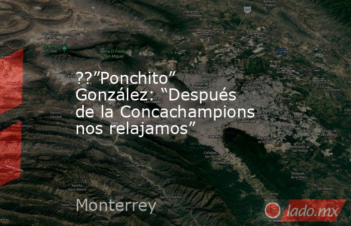 ??”Ponchito” González: “Después de la Concachampions nos relajamos”. Noticias en tiempo real