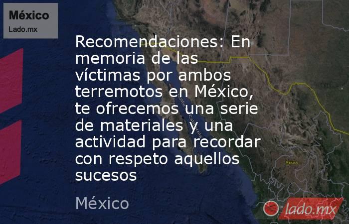Recomendaciones: En memoria de las víctimas por ambos terremotos en México, te ofrecemos una serie de materiales y una actividad para recordar con respeto aquellos sucesos. Noticias en tiempo real