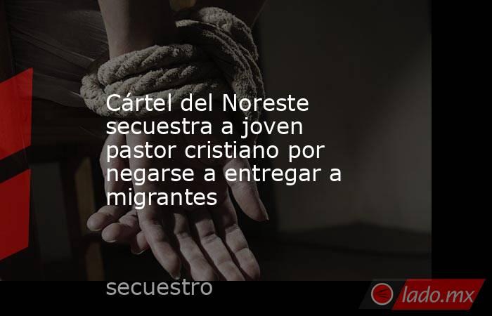 Cártel del Noreste secuestra a joven pastor cristiano por negarse a entregar a migrantes. Noticias en tiempo real