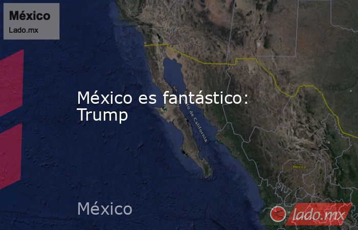 México es fantástico: Trump. Noticias en tiempo real