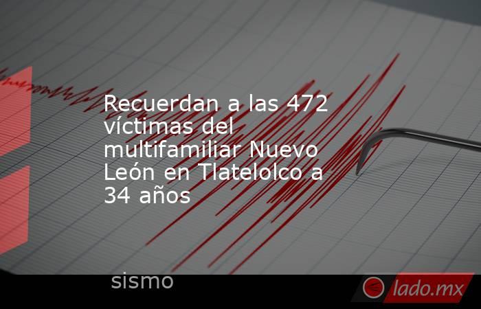 Recuerdan a las 472 víctimas del multifamiliar Nuevo León en Tlatelolco a 34 años. Noticias en tiempo real