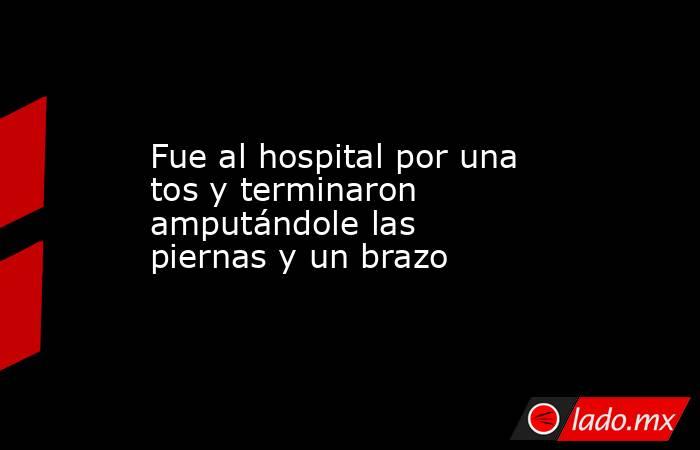 Fue al hospital por una tos y terminaron amputándole las piernas y un brazo. Noticias en tiempo real