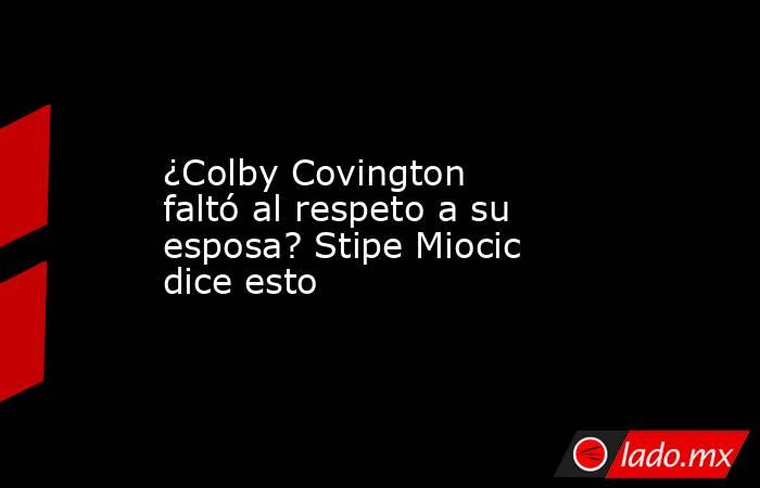 ¿Colby Covington faltó al respeto a su esposa? Stipe Miocic dice esto. Noticias en tiempo real