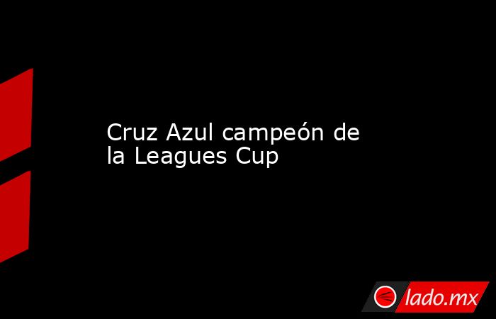 Cruz Azul campeón de la Leagues Cup. Noticias en tiempo real