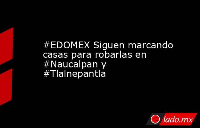 #EDOMEX Siguen marcando casas para robarlas en #Naucalpan y #Tlalnepantla. Noticias en tiempo real