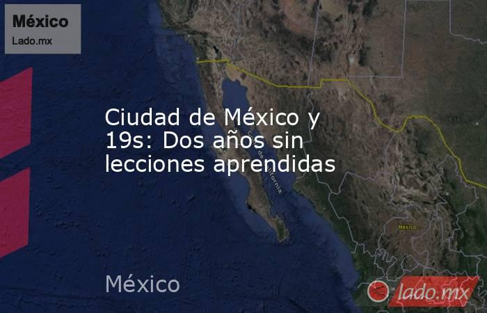 Ciudad de México y 19s: Dos años sin lecciones aprendidas. Noticias en tiempo real