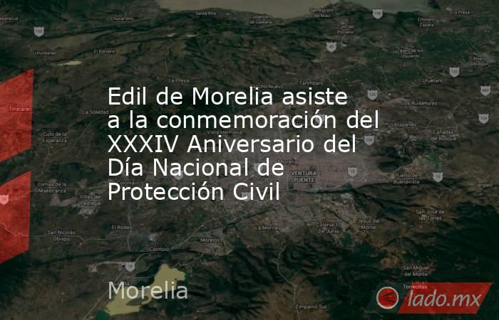 Edil de Morelia asiste a la conmemoración del XXXIV Aniversario del Día Nacional de Protección Civil. Noticias en tiempo real