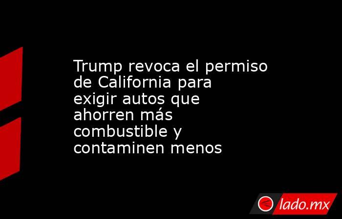 Trump revoca el permiso de California para exigir autos que ahorren más combustible y contaminen menos. Noticias en tiempo real