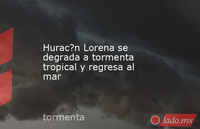 Hurac?n Lorena se degrada a tormenta tropical y regresa al mar. Noticias en tiempo real