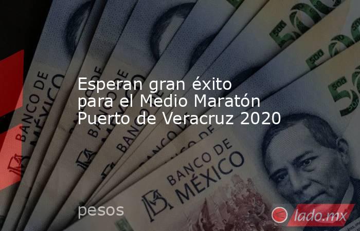 Esperan gran éxito para el Medio Maratón Puerto de Veracruz 2020. Noticias en tiempo real