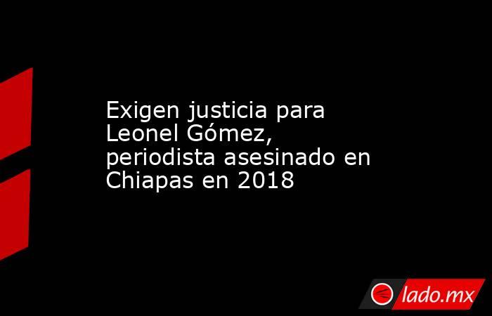 Exigen justicia para Leonel Gómez, periodista asesinado en Chiapas en 2018. Noticias en tiempo real