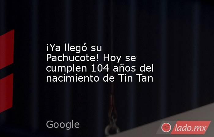 ¡Ya llegó su Pachucote! Hoy se cumplen 104 años del nacimiento de Tin Tan. Noticias en tiempo real