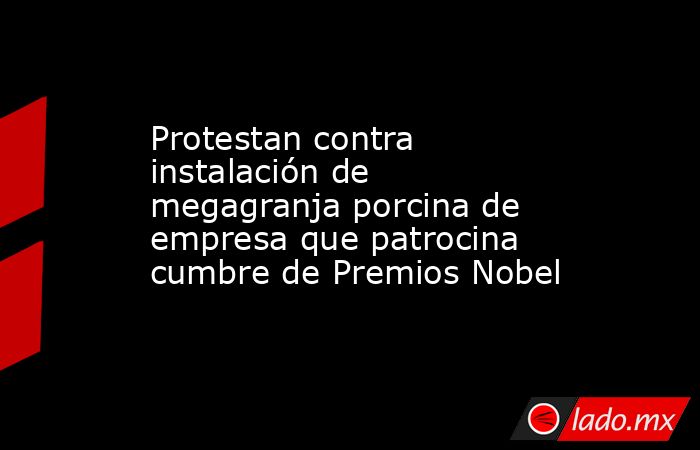 Protestan contra instalación de megagranja porcina de empresa que patrocina cumbre de Premios Nobel. Noticias en tiempo real