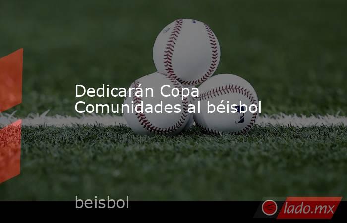 Dedicarán Copa Comunidades al béisbol. Noticias en tiempo real