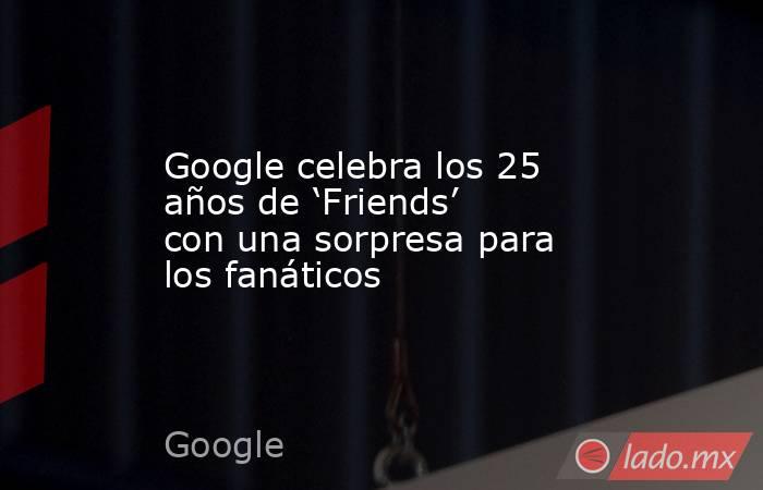 Google celebra los 25 años de ‘Friends’ con una sorpresa para los fanáticos. Noticias en tiempo real