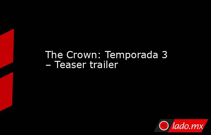 The Crown: Temporada 3 – Teaser trailer. Noticias en tiempo real