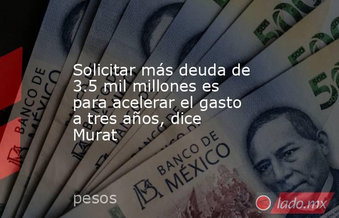 Solicitar más deuda de 3.5 mil millones es para acelerar el gasto a tres años, dice Murat. Noticias en tiempo real