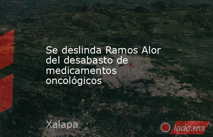 Se deslinda Ramos Alor del desabasto de medicamentos oncológicos. Noticias en tiempo real