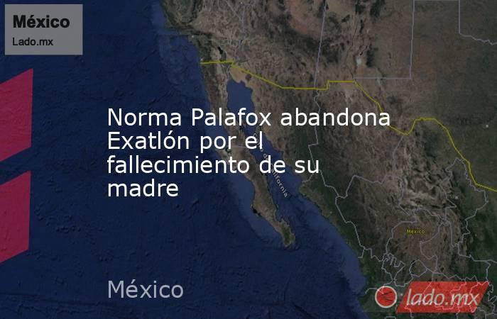 Norma Palafox abandona Exatlón por el fallecimiento de su madre. Noticias en tiempo real