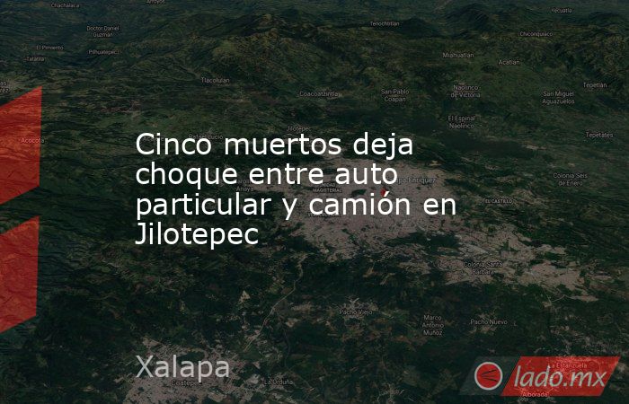 Cinco muertos deja choque entre auto particular y camión en Jilotepec. Noticias en tiempo real