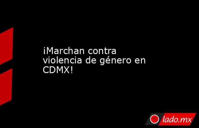 ¡Marchan contra violencia de género en CDMX!. Noticias en tiempo real