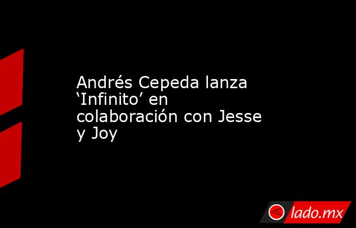 Andrés Cepeda lanza ‘Infinito’ en colaboración con Jesse y Joy. Noticias en tiempo real