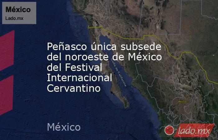 Peñasco única subsede del noroeste de México del Festival Internacional Cervantino. Noticias en tiempo real