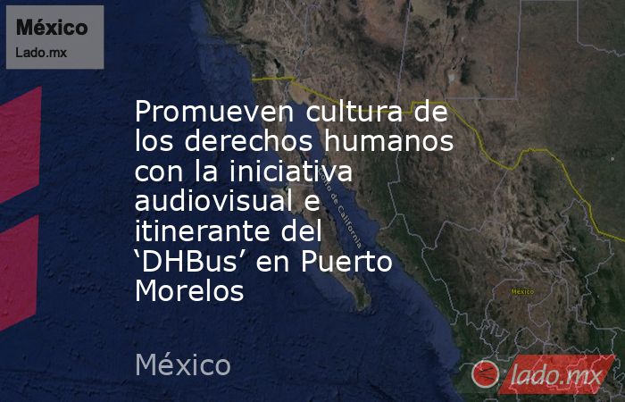 Promueven cultura de los derechos humanos con la iniciativa audiovisual e itinerante del ‘DHBus’ en Puerto Morelos. Noticias en tiempo real