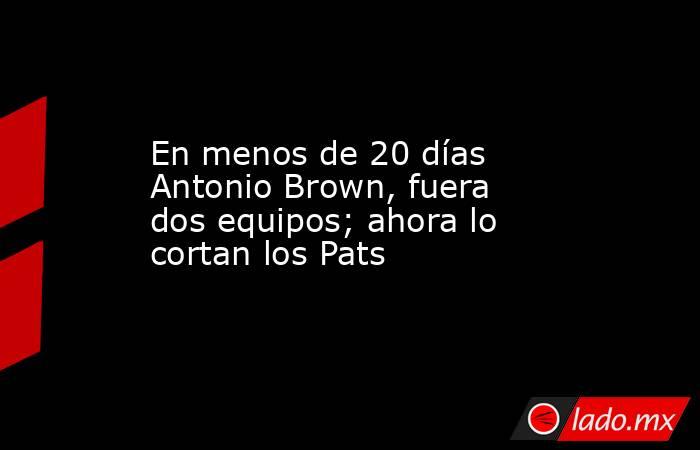 En menos de 20 días Antonio Brown, fuera dos equipos; ahora lo cortan los Pats. Noticias en tiempo real