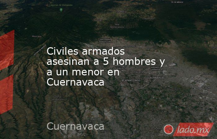 Civiles armados asesinan a 5 hombres y a un menor en Cuernavaca. Noticias en tiempo real