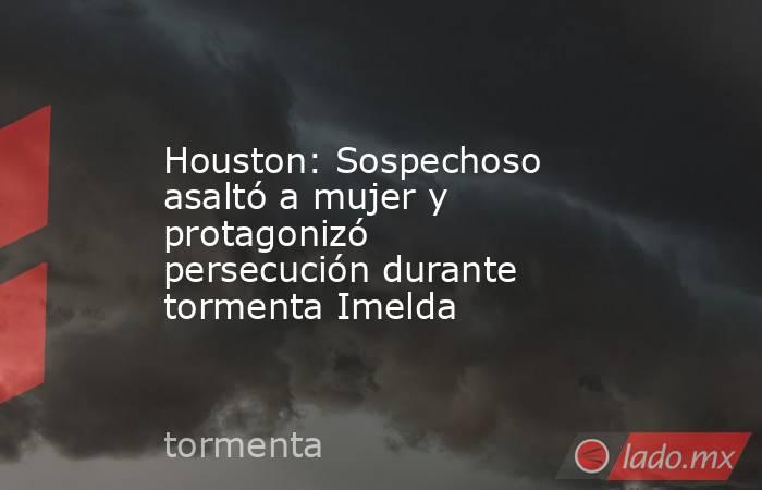 Houston: Sospechoso asaltó a mujer y protagonizó persecución durante tormenta Imelda. Noticias en tiempo real