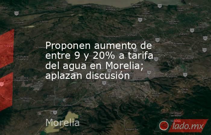 Proponen aumento de entre 9 y 20% a tarifa del agua en Morelia; aplazan discusión. Noticias en tiempo real