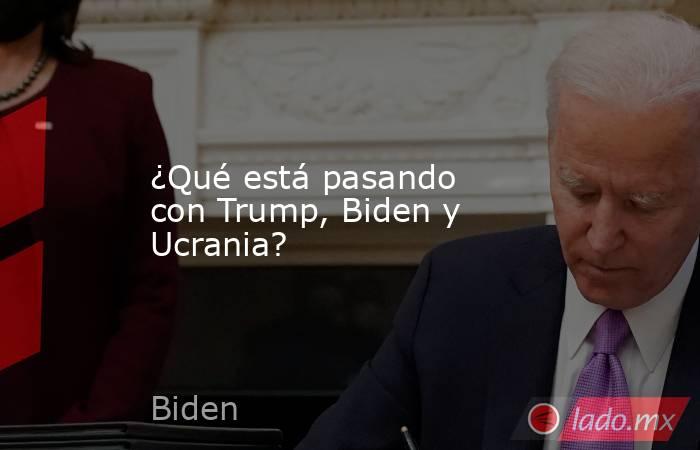 ¿Qué está pasando con Trump, Biden y Ucrania?. Noticias en tiempo real