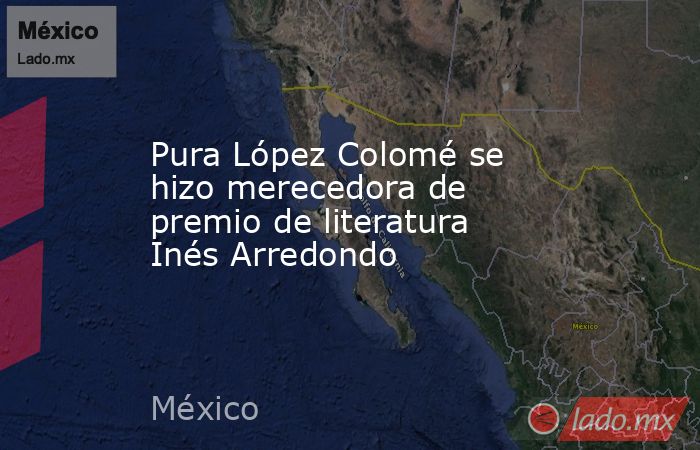Pura López Colomé se hizo merecedora de premio de literatura Inés Arredondo. Noticias en tiempo real