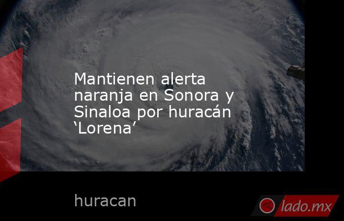 Mantienen alerta naranja en Sonora y Sinaloa por huracán ‘Lorena’. Noticias en tiempo real