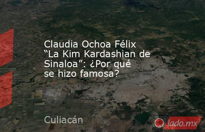 Claudia Ochoa Félix “La Kim Kardashian de Sinaloa”: ¿Por qué se hizo famosa?. Noticias en tiempo real